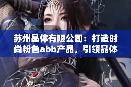 蘇州晶體有限公司：打造時(shí)尚粉色abb產(chǎn)品，引領(lǐng)晶體產(chǎn)業(yè)新風(fēng)尚
