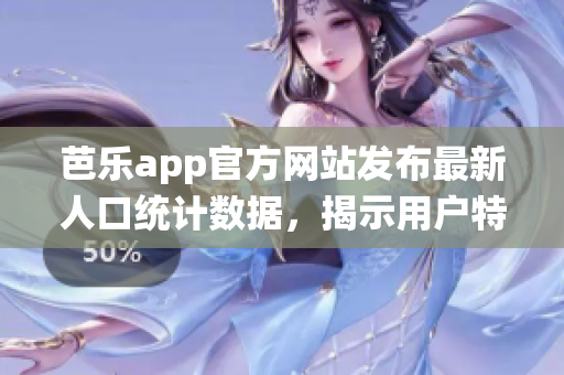 芭樂(lè)app官方網(wǎng)站發(fā)布最新人口統(tǒng)計(jì)數(shù)據(jù)，揭示用戶(hù)特征與趨勢(shì)